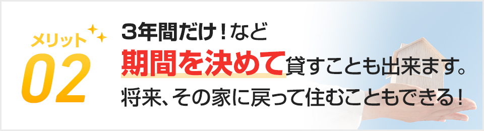 メリット02.3年間だけ！など期間を決めて貸すことも出来ます。将来、その家に戻って住むこともできる！