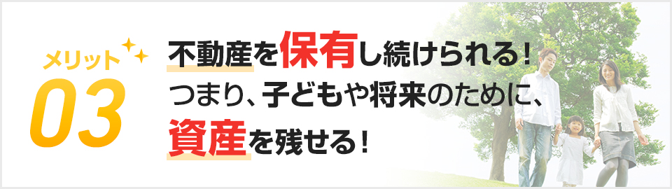 メリット03.不動産を保有し続けられる！つまり、子どもや将来のために、資産を残せる！