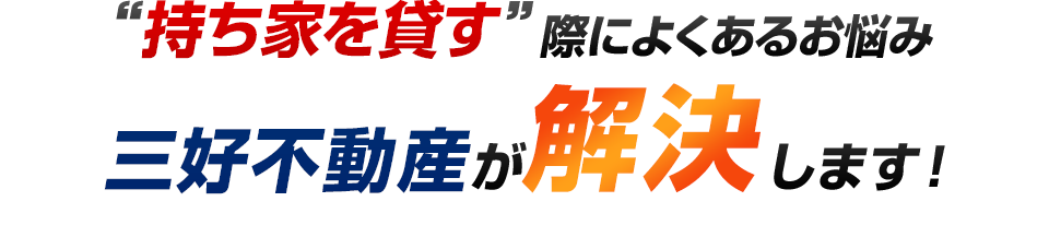 持ち家を貸す際によくあるお悩み 三好不動産が解決します！