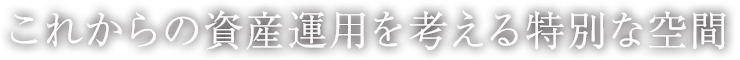 これからの資産運用を考える特別な空間